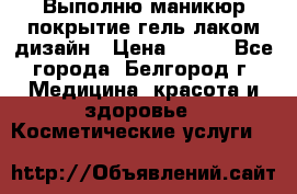 Выполню маникюр,покрытие гель-лаком дизайн › Цена ­ 400 - Все города, Белгород г. Медицина, красота и здоровье » Косметические услуги   